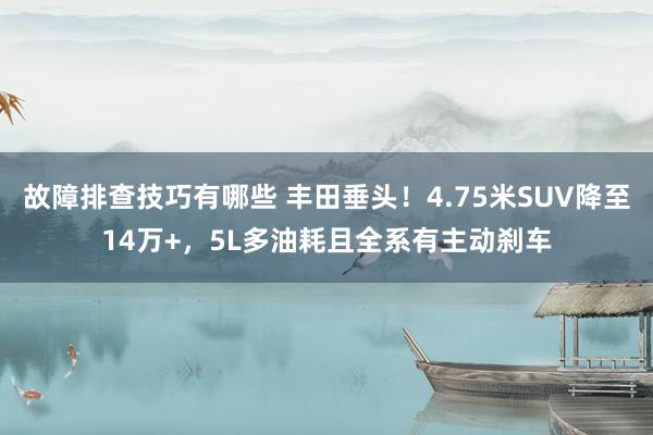 故障排查技巧有哪些 丰田垂头！4.75米SUV降至14万+，5L多油耗且全系有主动刹车