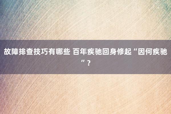 故障排查技巧有哪些 百年疾驰回身修起“因何疾驰”？