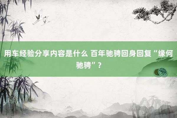 用车经验分享内容是什么 百年驰骋回身回复“缘何驰骋”？