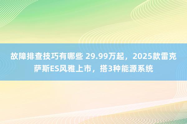 故障排查技巧有哪些 29.99万起，2025款雷克萨斯ES风雅上市，搭3种能源系统