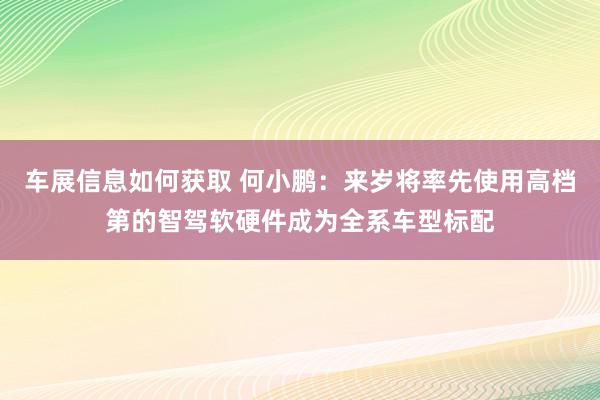 车展信息如何获取 何小鹏：来岁将率先使用高档第的智驾软硬件成为全系车型标配