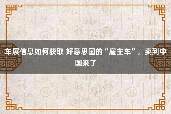 车展信息如何获取 好意思国的“雇主车”，卖到中国来了