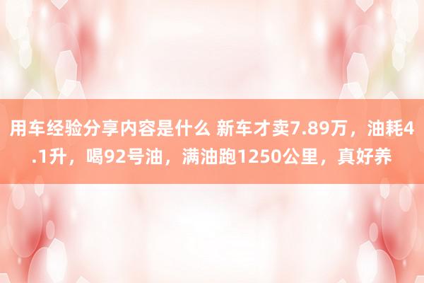 用车经验分享内容是什么 新车才卖7.89万，油耗4.1升，喝92号油，满油跑1250公里，真好养