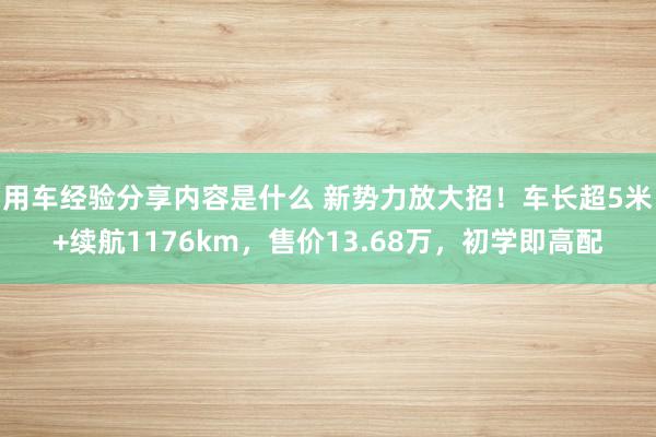 用车经验分享内容是什么 新势力放大招！车长超5米+续航1176km，售价13.68万，初学即高配