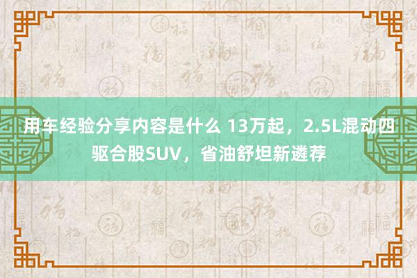 用车经验分享内容是什么 13万起，2.5L混动四驱合股SUV，省油舒坦新遴荐