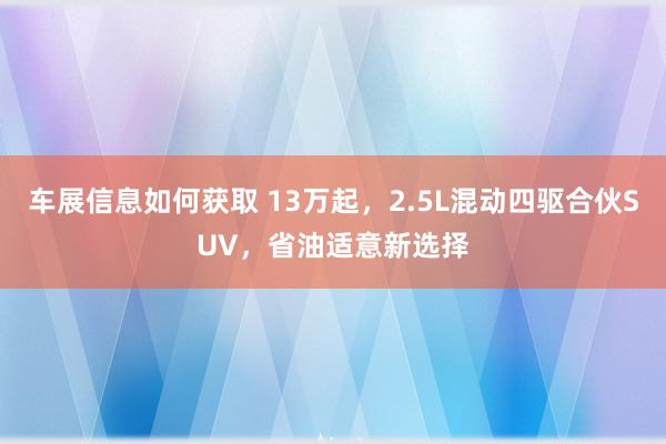 车展信息如何获取 13万起，2.5L混动四驱合伙SUV，省油适意新选择