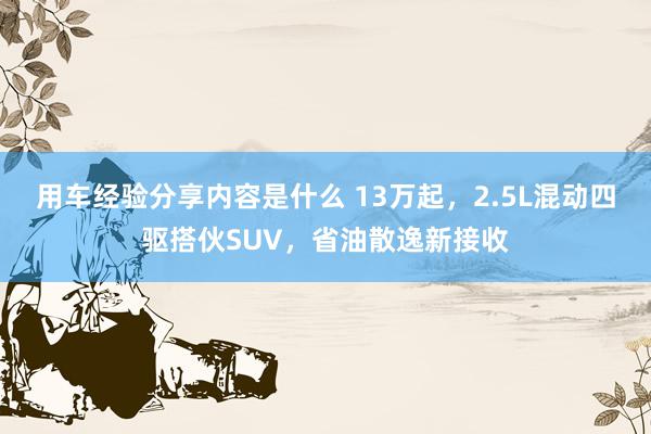 用车经验分享内容是什么 13万起，2.5L混动四驱搭伙SUV，省油散逸新接收