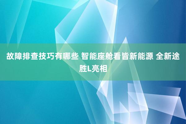 故障排查技巧有哪些 智能座舱看皆新能源 全新途胜L亮相