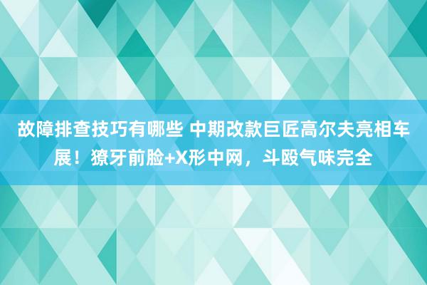 故障排查技巧有哪些 中期改款巨匠高尔夫亮相车展！獠牙前脸+X形中网，斗殴气味完全