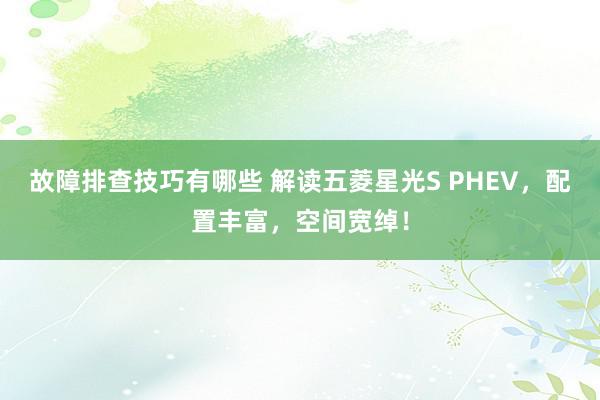 故障排查技巧有哪些 解读五菱星光S PHEV，配置丰富，空间宽绰！