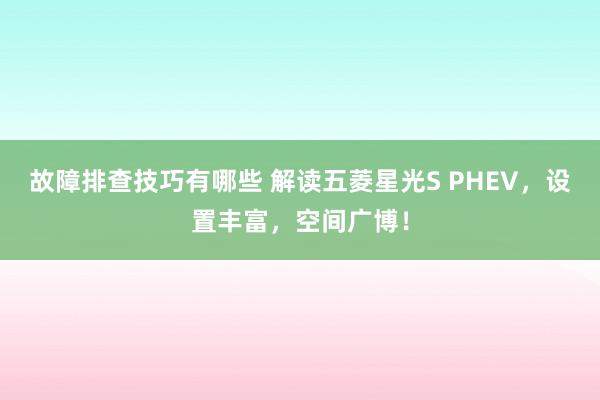 故障排查技巧有哪些 解读五菱星光S PHEV，设置丰富，空间广博！