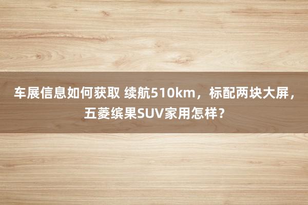 车展信息如何获取 续航510km，标配两块大屏，五菱缤果SUV家用怎样？