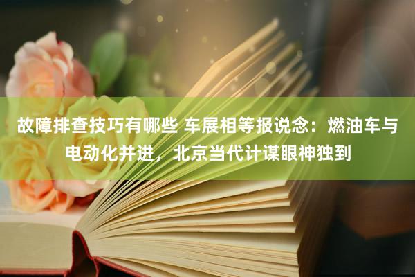 故障排查技巧有哪些 车展相等报说念：燃油车与电动化并进，北京当代计谋眼神独到