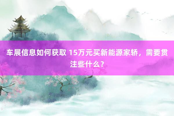 车展信息如何获取 15万元买新能源家轿，需要贯注些什么？