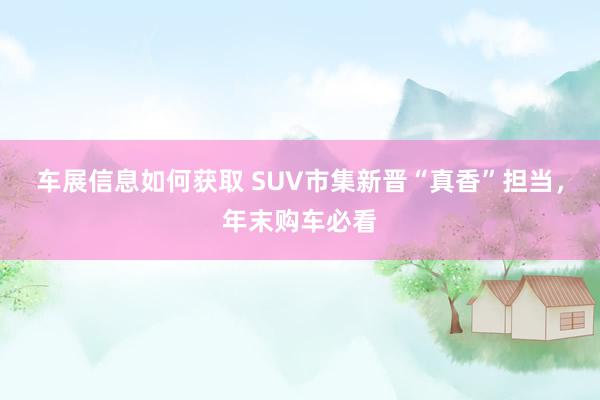 车展信息如何获取 SUV市集新晋“真香”担当，年末购车必看