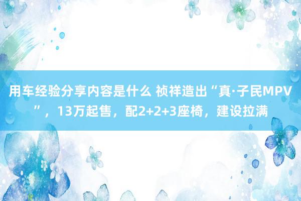 用车经验分享内容是什么 祯祥造出“真·子民MPV”，13万起售，配2+2+3座椅，建设拉满