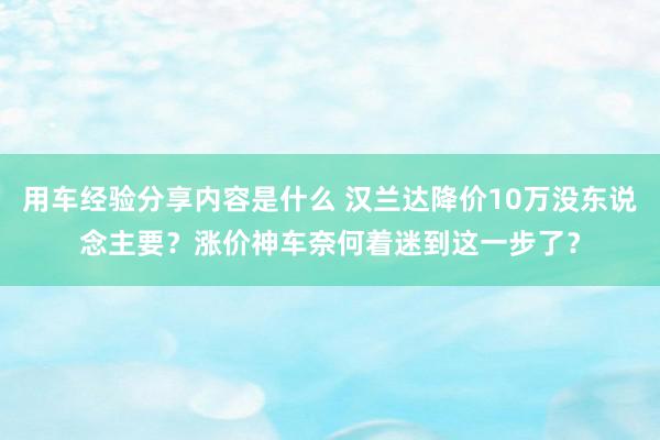 用车经验分享内容是什么 汉兰达降价10万没东说念主要？涨价神车奈何着迷到这一步了？