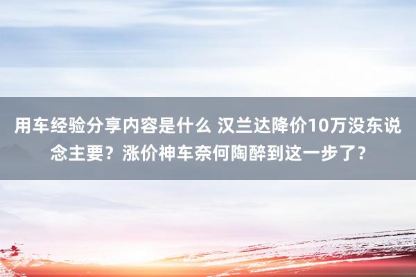 用车经验分享内容是什么 汉兰达降价10万没东说念主要？涨价神车奈何陶醉到这一步了？