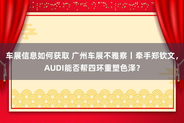 车展信息如何获取 广州车展不雅察丨牵手郑钦文，AUDI能否帮四环重塑色泽？