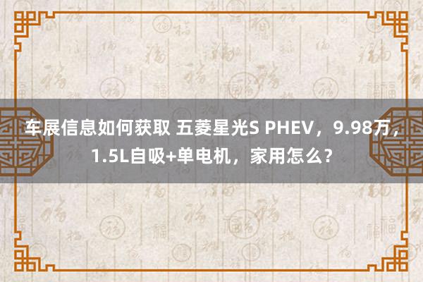 车展信息如何获取 五菱星光S PHEV，9.98万，1.5L自吸+单电机，家用怎么？