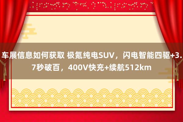 车展信息如何获取 极氪纯电SUV，闪电智能四驱+3.7秒破百，400V快充+续航512km