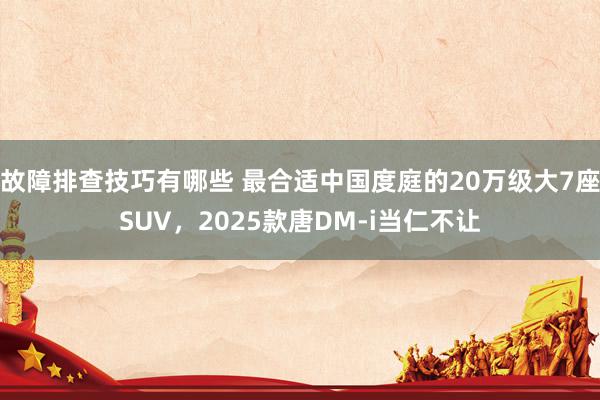 故障排查技巧有哪些 最合适中国度庭的20万级大7座SUV，2025款唐DM-i当仁不让