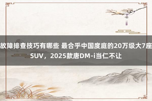 故障排查技巧有哪些 最合乎中国度庭的20万级大7座SUV，2025款唐DM-i当仁不让