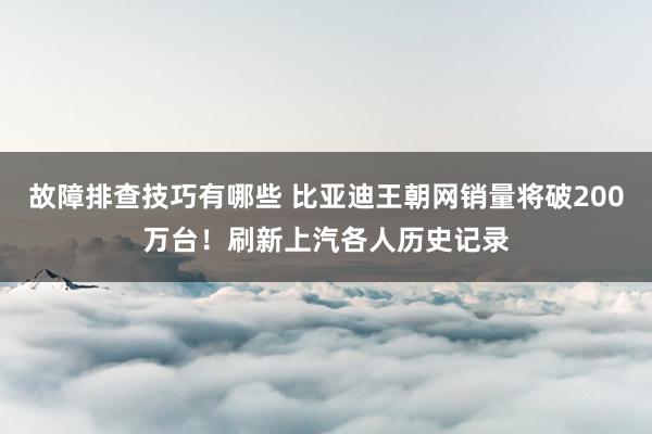 故障排查技巧有哪些 比亚迪王朝网销量将破200万台！刷新上汽各人历史记录