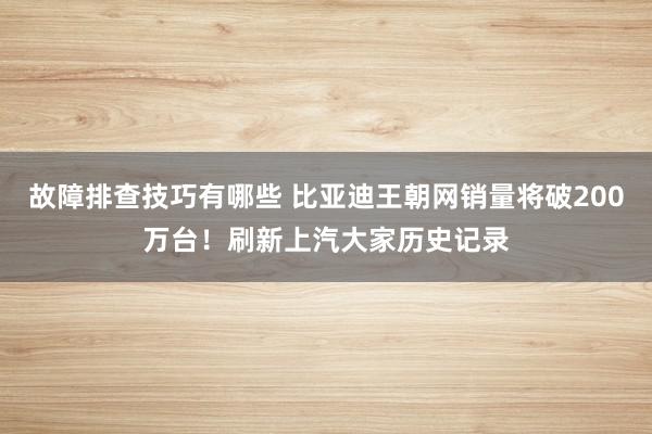 故障排查技巧有哪些 比亚迪王朝网销量将破200万台！刷新上汽大家历史记录