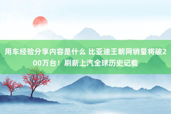 用车经验分享内容是什么 比亚迪王朝网销量将破200万台！刷新上汽全球历史记载