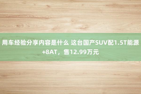 用车经验分享内容是什么 这台国产SUV配1.5T能源+8AT，售12.99万元