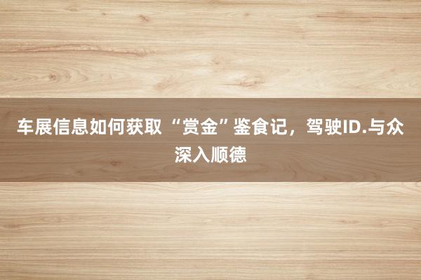 车展信息如何获取 “赏金”鉴食记，驾驶ID.与众深入顺德