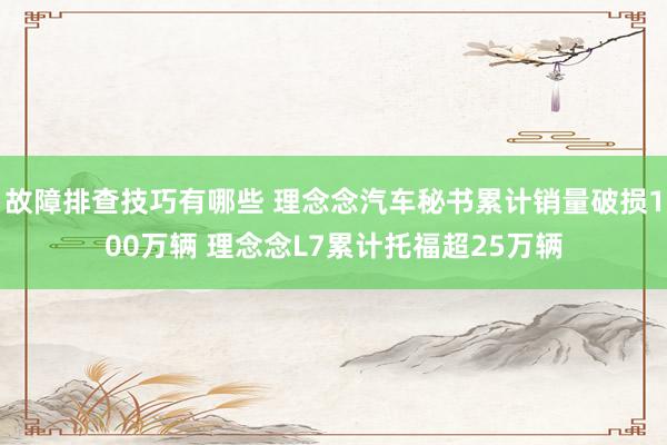 故障排查技巧有哪些 理念念汽车秘书累计销量破损100万辆 理念念L7累计托福超25万辆