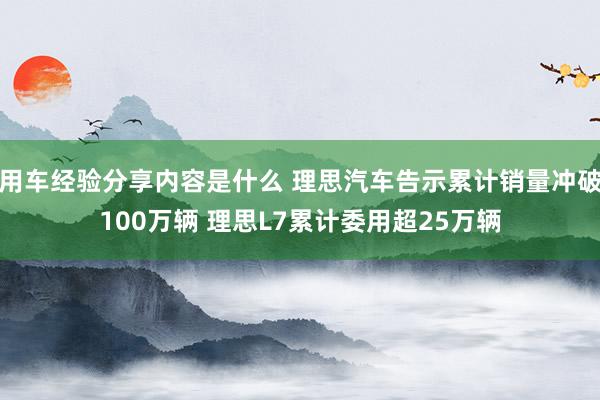 用车经验分享内容是什么 理思汽车告示累计销量冲破100万辆 理思L7累计委用超25万辆