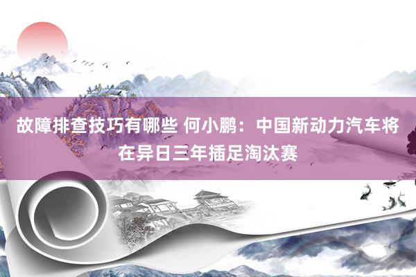 故障排查技巧有哪些 何小鹏：中国新动力汽车将在异日三年插足淘汰赛