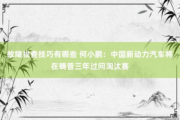 故障排查技巧有哪些 何小鹏：中国新动力汽车将在畴昔三年过问淘汰赛