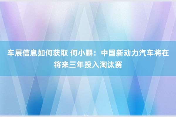 车展信息如何获取 何小鹏：中国新动力汽车将在将来三年投入淘汰赛