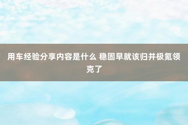 用车经验分享内容是什么 稳固早就该归并极氪领克了