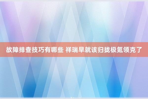 故障排查技巧有哪些 祥瑞早就该归拢极氪领克了