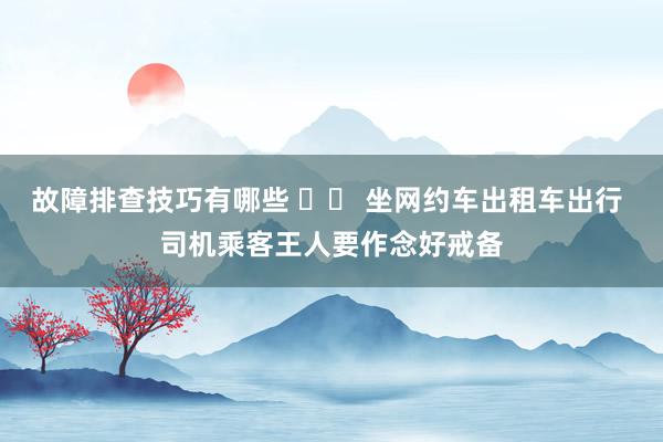 故障排查技巧有哪些 		 坐网约车出租车出行 司机乘客王人要作念好戒备