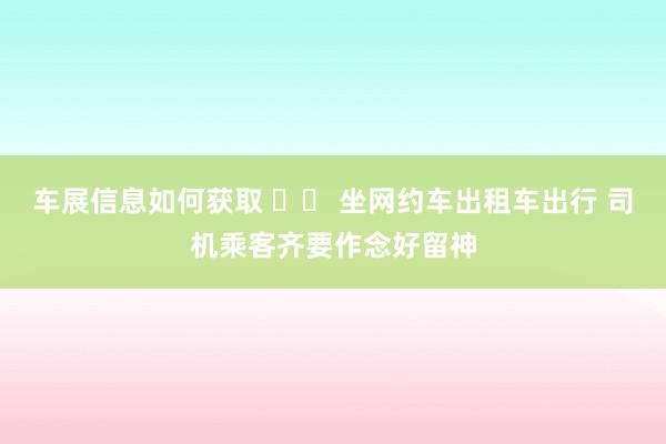 车展信息如何获取 		 坐网约车出租车出行 司机乘客齐要作念好留神