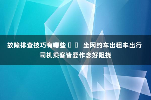 故障排查技巧有哪些 		 坐网约车出租车出行 司机乘客皆要作念好阻挠