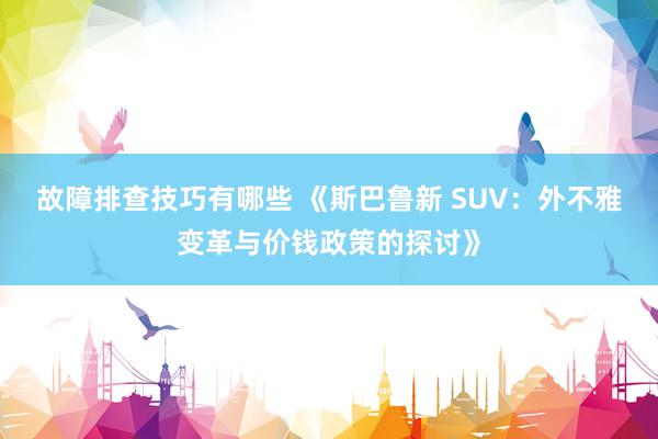 故障排查技巧有哪些 《斯巴鲁新 SUV：外不雅变革与价钱政策的探讨》