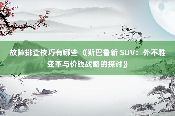 故障排查技巧有哪些 《斯巴鲁新 SUV：外不雅变革与价钱战略的探讨》