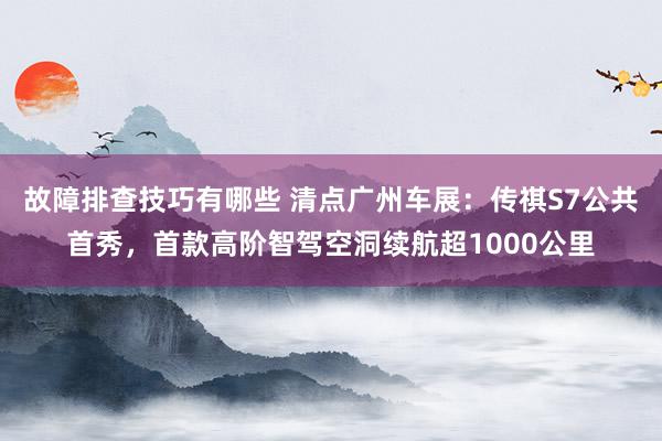 故障排查技巧有哪些 清点广州车展：传祺S7公共首秀，首款高阶智驾空洞续航超1000公里