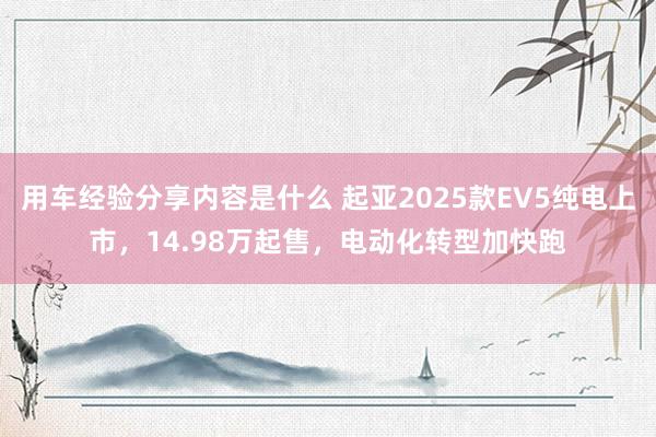 用车经验分享内容是什么 起亚2025款EV5纯电上市，14.98万起售，电动化转型加快跑