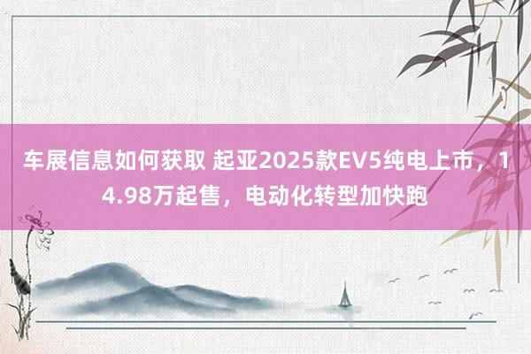 车展信息如何获取 起亚2025款EV5纯电上市，14.98万起售，电动化转型加快跑