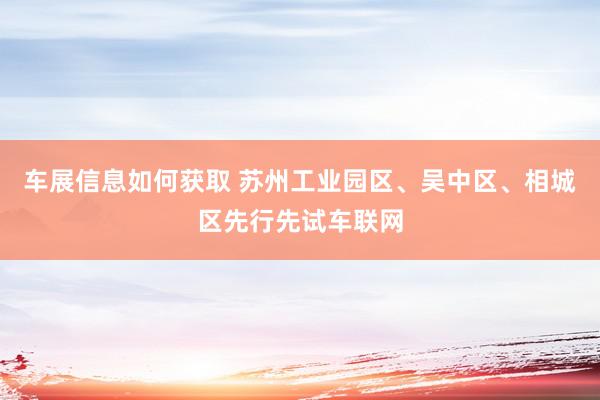 车展信息如何获取 苏州工业园区、吴中区、相城区先行先试车联网