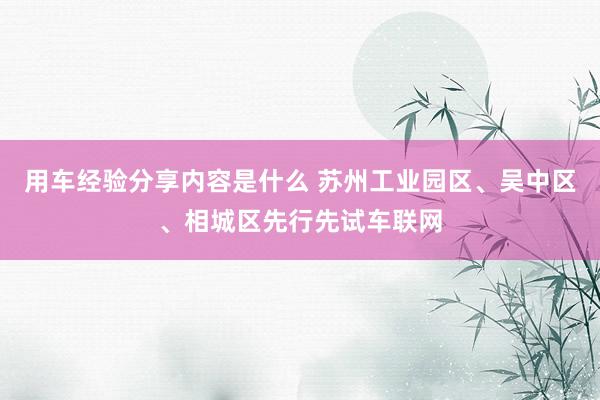 用车经验分享内容是什么 苏州工业园区、吴中区、相城区先行先试车联网