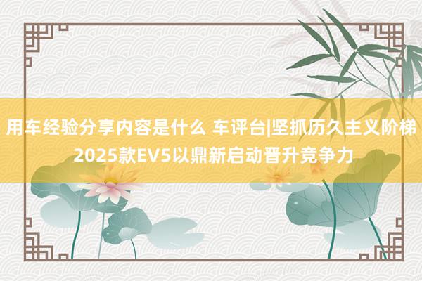 用车经验分享内容是什么 车评台|坚抓历久主义阶梯 2025款EV5以鼎新启动晋升竞争力